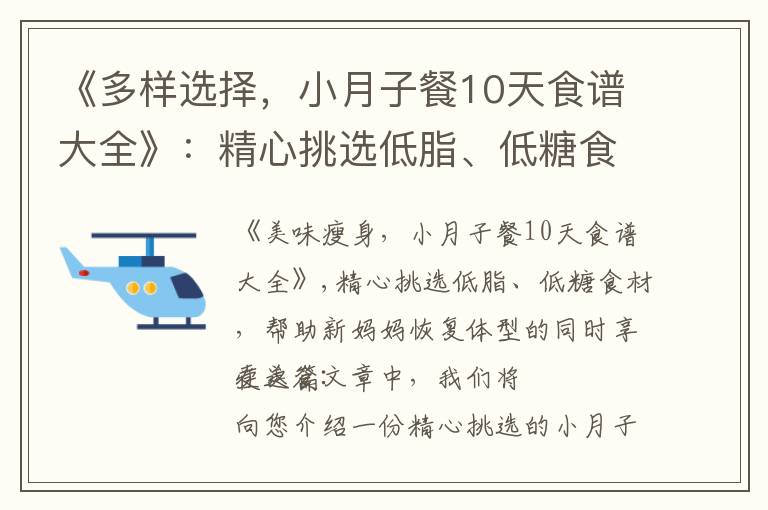 《多樣選擇，小月子餐10天食譜大全》：精心挑選低脂、低糖食材，結合營養學和中醫理論，烹飪出口感豐富的美食，幫助新媽媽恢復體型，快速康復，享受豐富多樣的飲食生活