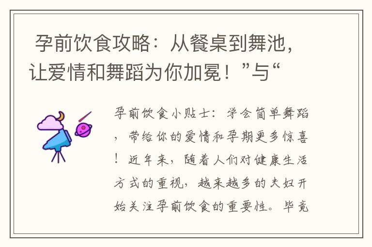  孕前飲食攻略：從餐桌到舞池，讓愛情和舞蹈為你加冕！”與“10. 孕前飲食和簡單舞蹈：開啟愛情的美食之旅，跳出幸福的舞步！”可以組合為一個標題：“孕前飲食攻略：從餐桌到舞池，開啟愛情的美食之旅，跳出幸