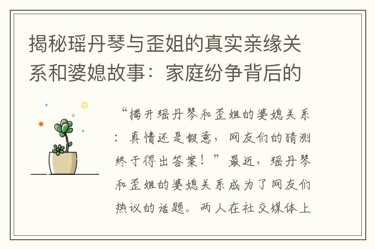 揭秘瑤丹琴與歪姐的真實親緣關系和婆媳故事：家庭紛爭背后的娛樂圈秘聞！