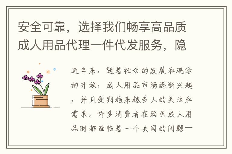 安全可靠，選擇我們暢享高品質(zhì)成人用品代理一件代發(fā)服務(wù)，隱私無(wú)憂