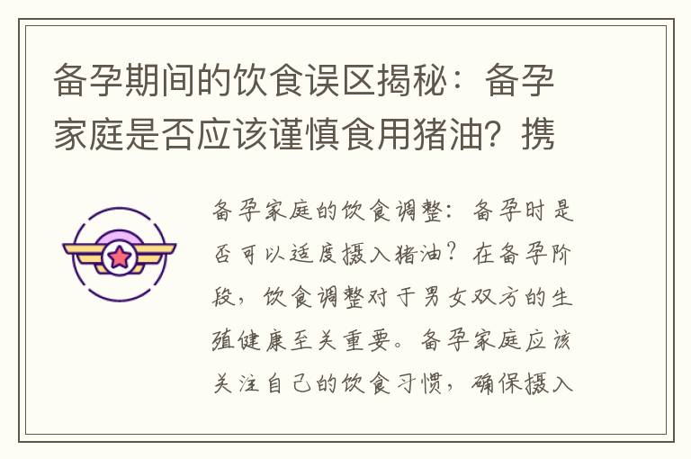 備孕期間的飲食誤區揭秘：備孕家庭是否應該謹慎食用豬油？攜手備孕成功：備孕夫妻是否應該將豬油納入飲食中？