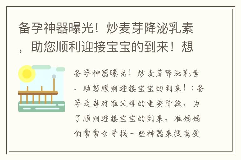 備孕神器曝光！炒麥芽降泌乳素，助您順利迎接寶寶的到來！想要寶寶？別錯過這個秘方！備孕炒麥芽降泌乳素，助您實現(xiàn)優(yōu)質(zhì)孕育！備孕必備！炒麥芽降泌乳素，有效提高受孕幾率的神奇方法！